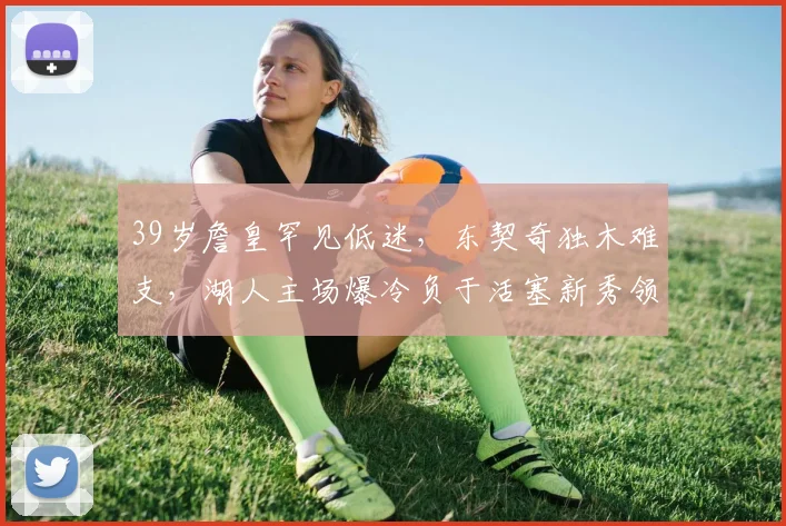 39岁詹皇罕见低迷,东契奇独木难支,湖人主
